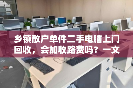 乡镇散户单件二手电脑上门回收，会加收路费吗？一文讲透隐性成本