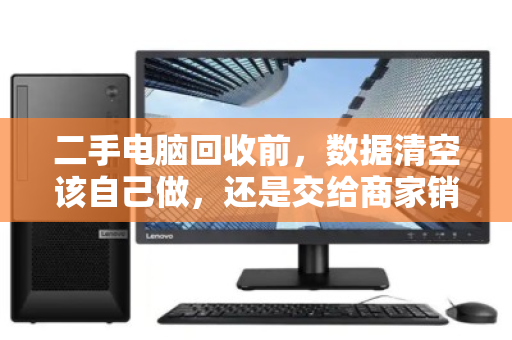二手电脑回收前,数据清空该自己做,还是交给商家销毁?安全与责任的关键抉择 二手电脑回收前,数据清空该自己做,还是交给商家销毁?安全与责任的关键抉择