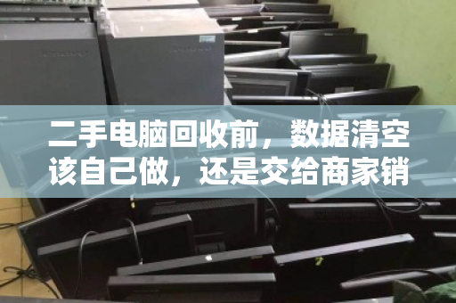 二手电脑回收前,数据清空该自己做,还是交给商家销毁?安全与责任的关键抉择 二手电脑回收前,数据清空该自己做,还是交给商家销毁?安全与责任的关键抉择