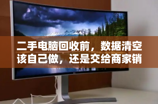 二手电脑回收前，数据清空该自己做，还是交给商家销毁？安全与责任的关键抉择