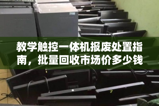 教学触控一体机报废处置指南,批量回收市场价多少钱?一文说透估价逻辑与避坑要点 教学触控一体机报废处置指南,批量回收市场价多少钱?一文说透估价逻辑与避坑要点