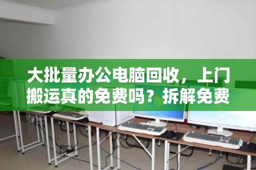 大批量办公电脑回收,上门搬运真的免费吗?拆解免费背后的门道与避坑指南 大批量办公电脑回收,上门搬运真的免费吗?拆解免费背后的门道与避坑指南