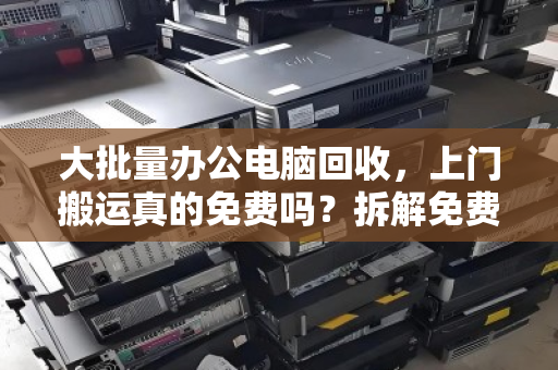 大批量办公电脑回收，上门搬运真的免费吗？拆解免费背后的门道与避坑指南