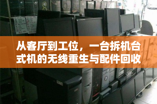从客厅到工位,一台拆机台式机的无线重生与配件回收的理性选择 从客厅到工位,一台拆机台式机的无线重生与配件回收的理性选择