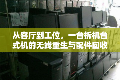 从客厅到工位,一台拆机台式机的无线重生与配件回收的理性选择 从客厅到工位,一台拆机台式机的无线重生与配件回收的理性选择