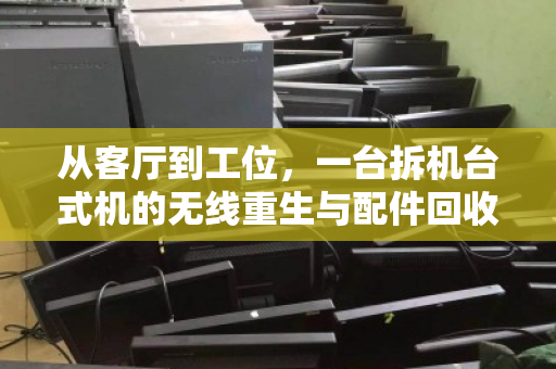 从客厅到工位,一台拆机台式机的无线重生与配件回收的理性选择 从客厅到工位,一台拆机台式机的无线重生与配件回收的理性选择
