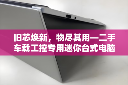旧芯焕新,物尽其用—二手车载工控专用迷你台式电脑专项回收的绿色价值 旧芯焕新,物尽其用—二手车载工控专用迷你台式电脑专项回收的绿色价值