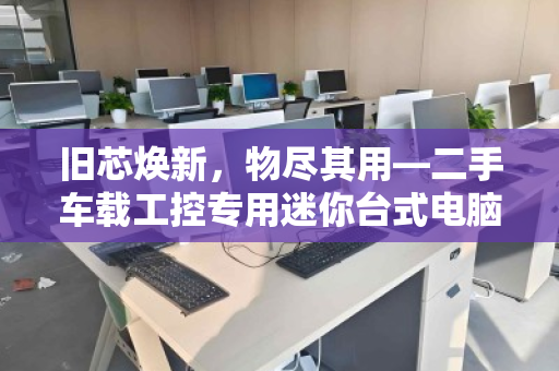 旧芯焕新,物尽其用—二手车载工控专用迷你台式电脑专项回收的绿色价值 旧芯焕新,物尽其用—二手车载工控专用迷你台式电脑专项回收的绿色价值