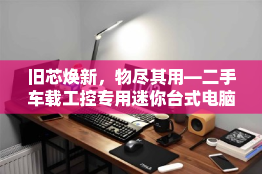 旧芯焕新,物尽其用—二手车载工控专用迷你台式电脑专项回收的绿色价值 旧芯焕新,物尽其用—二手车载工控专用迷你台式电脑专项回收的绿色价值