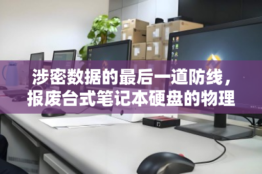 涉密数据的最后一道防线,报废台式笔记本硬盘的物理销毁与规范回收全解析 涉密数据的最后一道防线,报废台式笔记本硬盘的物理销毁与规范回收全解析