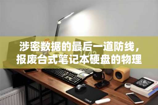 涉密数据的最后一道防线,报废台式笔记本硬盘的物理销毁与规范回收全解析 涉密数据的最后一道防线,报废台式笔记本硬盘的物理销毁与规范回收全解析