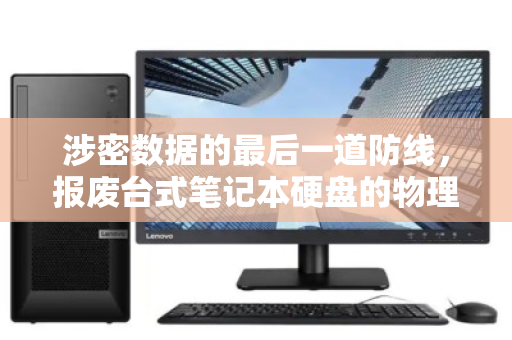 涉密数据的最后一道防线,报废台式笔记本硬盘的物理销毁与规范回收全解析 涉密数据的最后一道防线,报废台式笔记本硬盘的物理销毁与规范回收全解析