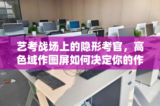 艺考战场上的隐形考官,高色域作图屏如何决定你的作品命运,及退役后的最佳归宿 艺考战场上的隐形考官,高色域作图屏如何决定你的作品命运,及退役后的最佳归宿