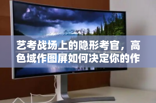 艺考战场上的隐形考官,高色域作图屏如何决定你的作品命运,及退役后的最佳归宿 艺考战场上的隐形考官,高色域作图屏如何决定你的作品命运,及退役后的最佳归宿