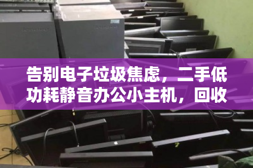告别电子垃圾焦虑,二手低功耗静音办公小主机,回收是精明人的最后一公里 告别电子垃圾焦虑,二手低功耗静音办公小主机,回收是精明人的最后一公里