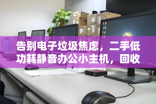 告别电子垃圾焦虑,二手低功耗静音办公小主机,回收是精明人的最后一公里 告别电子垃圾焦虑,二手低功耗静音办公小主机,回收是精明人的最后一公里