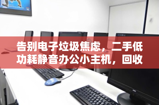告别电子垃圾焦虑,二手低功耗静音办公小主机,回收是精明人的最后一公里 告别电子垃圾焦虑,二手低功耗静音办公小主机,回收是精明人的最后一公里