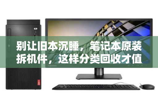 别让旧本沉睡,笔记本原装拆机件,这样分类回收才值钱 别让旧本沉睡,笔记本原装拆机件,这样分类回收才值钱