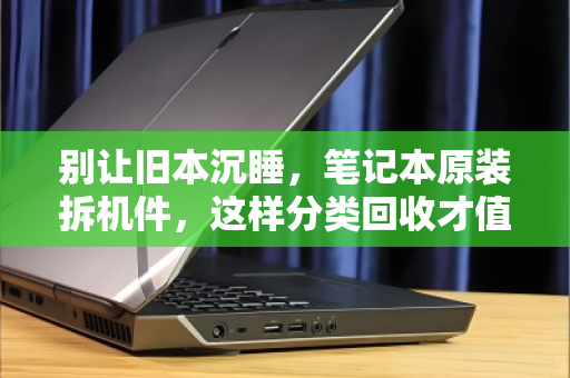 别让旧本沉睡,笔记本原装拆机件,这样分类回收才值钱 别让旧本沉睡,笔记本原装拆机件,这样分类回收才值钱