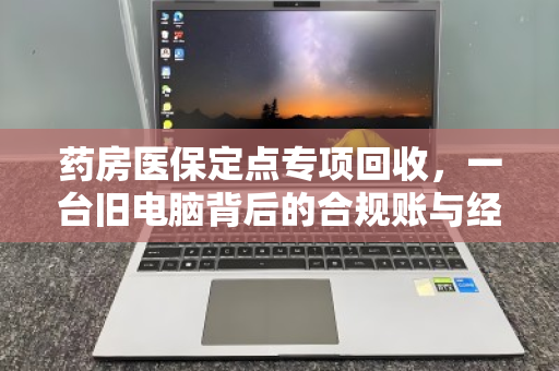 药房医保定点专项回收,一台旧电脑背后的合规账与经济账 药房医保定点专项回收,一台旧电脑背后的合规账与经济账