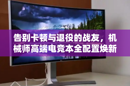 告别卡顿与退役的战友,机械师高端电竞本全配置焕新指南 告别卡顿与退役的战友,机械师高端电竞本全配置焕新指南