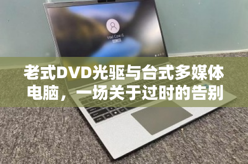 老式DVD光驱与台式多媒体电脑，一场关于过时的告别与新生