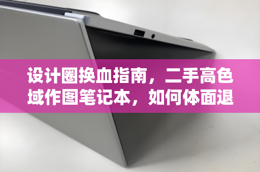 设计圈换血指南,二手高色域作图笔记本,如何体面退役与高效接力? 设计圈换血指南,二手高色域作图笔记本,如何体面退役与高效接力?