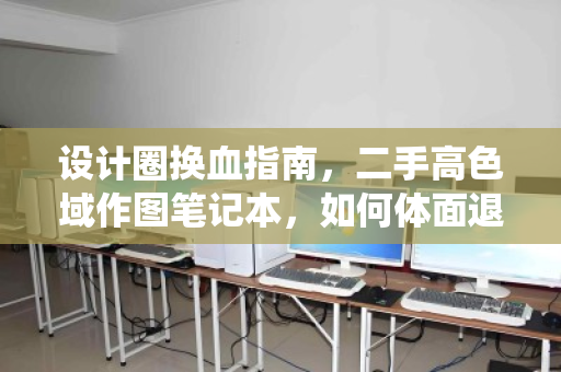 设计圈换血指南，二手高色域作图笔记本，如何体面退役与高效接力？