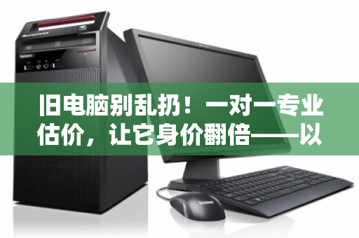 旧电脑别乱扔!一对一专业估价,让它身价翻倍——以泊祎回收为例 旧电脑别乱扔!一对一专业估价,让它身价翻倍——以泊祎回收为例