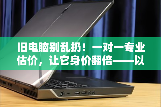 旧电脑别乱扔!一对一专业估价,让它身价翻倍——以泊祎回收为例 旧电脑别乱扔!一对一专业估价,让它身价翻倍——以泊祎回收为例