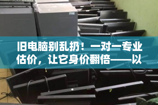 旧电脑别乱扔！一对一专业估价，让它身价翻倍——以泊祎回收为例