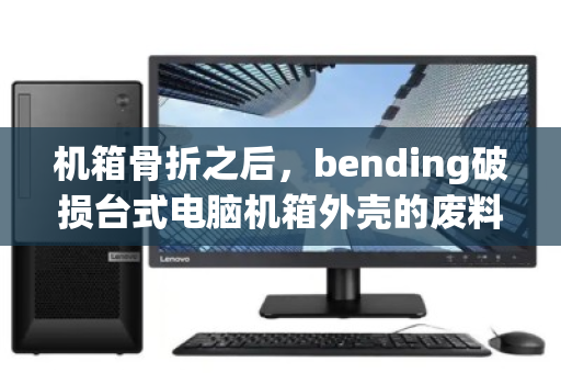 机箱骨折之后,bending破损台式电脑机箱外壳的废料合规回收指南 机箱骨折之后,bending破损台式电脑机箱外壳的废料合规回收指南