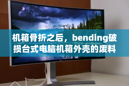 机箱骨折之后,bending破损台式电脑机箱外壳的废料合规回收指南 机箱骨折之后,bending破损台式电脑机箱外壳的废料合规回收指南