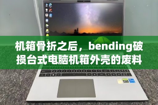 机箱骨折之后，bending破损台式电脑机箱外壳的废料合规回收指南