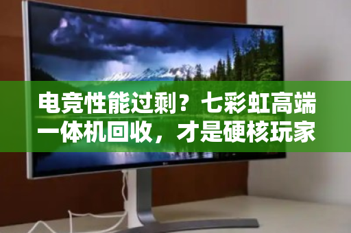 电竞性能过剩?七彩虹高端一体机回收,才是硬核玩家的精明之选 电竞性能过剩?七彩虹高端一体机回收,才是硬核玩家的精明之选