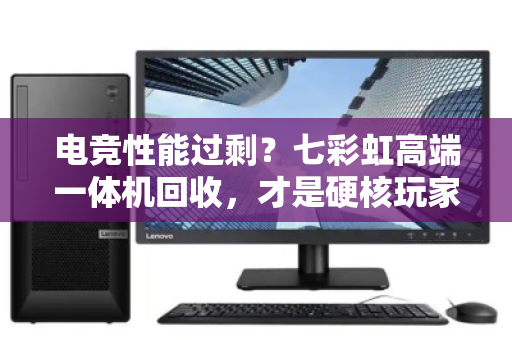 电竞性能过剩？七彩虹高端一体机回收，才是硬核玩家的精明之选