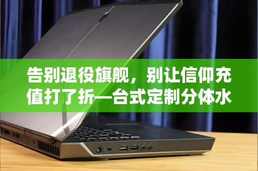 告别退役旗舰,别让信仰充值打了折—台式定制分体水冷全套电竞散热配件回收正当时 告别退役旗舰,别让信仰充值打了折—台式定制分体水冷全套电竞散热配件回收正当时