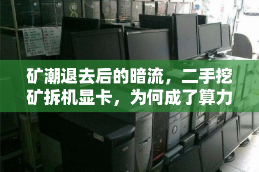 矿潮退去后的暗流,二手挖矿拆机显卡,为何成了算力市场的硬通货与烫手山芋? 矿潮退去后的暗流,二手挖矿拆机显卡,为何成了算力市场的硬通货与烫手山芋?