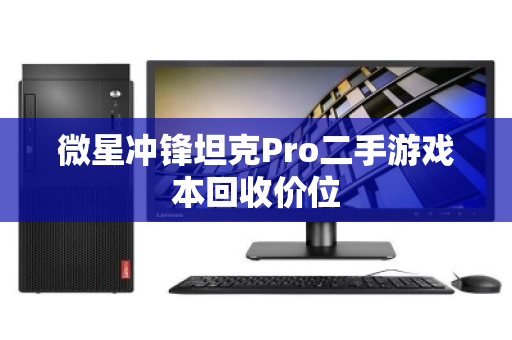 微星冲锋坦克Pro二手游戏本回收价位 微星冲锋坦克Pro二手游戏本回收价位