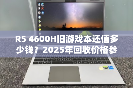 R5 4600H旧游戏本还值多少钱?2025年回收价格参考与避坑指南 R5 4600H旧游戏本还值多少钱?2025年回收价格参考与避坑指南