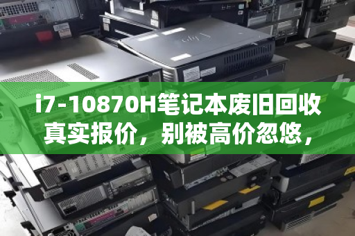 i7-10870H笔记本废旧回收真实报价,别被高价忽悠,一文看清残值真相 i7-10870H笔记本废旧回收真实报价,别被高价忽悠,一文看清残值真相