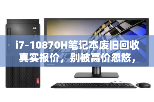 i7-10870H笔记本废旧回收真实报价,别被高价忽悠,一文看清残值真相 i7-10870H笔记本废旧回收真实报价,别被高价忽悠,一文看清残值真相