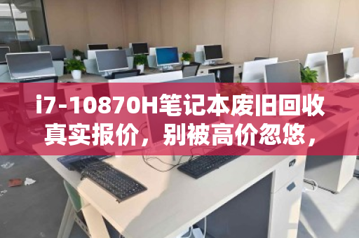 i7-10870H笔记本废旧回收真实报价，别被高价忽悠，一文看清残值真相