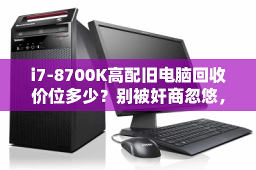 i7-8700K高配旧电脑回收价位多少？别被奸商忽悠，教你一文看懂残值真相