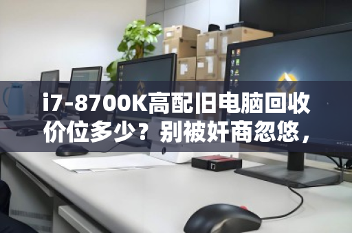 i7-8700K高配旧电脑回收价位多少？别被奸商忽悠，教你一文看懂残值真相