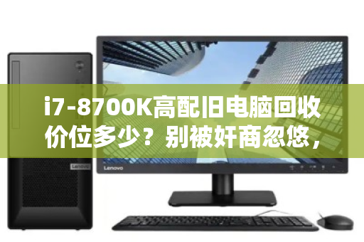 i7-8700K高配旧电脑回收价位多少？别被奸商忽悠，教你一文看懂残值真相