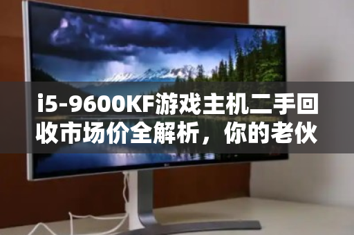 i5-9600KF游戏主机二手回收市场价全解析，你的老伙计还能值多少？