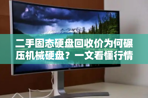 二手固态硬盘回收价为何碾压机械硬盘？一文看懂行情与门道