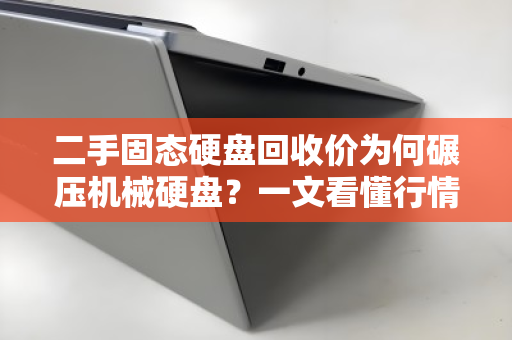 二手固态硬盘回收价为何碾压机械硬盘？一文看懂行情与门道