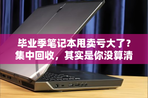 毕业季笔记本甩卖亏大了?集中回收,其实是你没算清的隐形账 毕业季笔记本甩卖亏大了?集中回收,其实是你没算清的隐形账